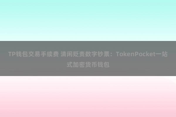 TP钱包交易手续费 清闲贬责数字钞票：TokenPocket一站式加密货币钱包