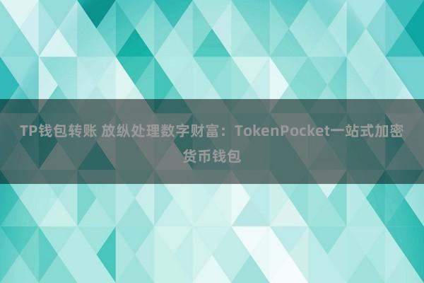 TP钱包转账 放纵处理数字财富：TokenPocket一站式加密货币钱包