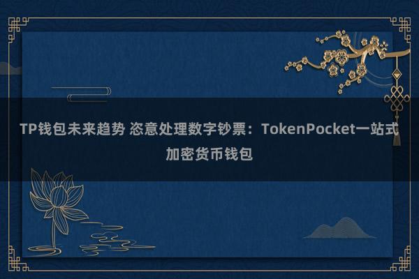 TP钱包未来趋势 恣意处理数字钞票：TokenPocket一站式加密货币钱包